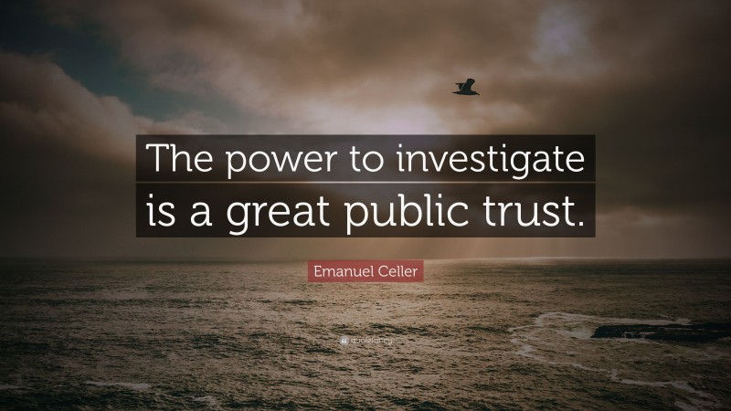 Emanuel Celler Quote: “The power to investigate is a great public trust.”