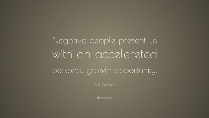 Gail Godwin Quote: “Negative people present us with an accelereted personal growth opportunity.”
