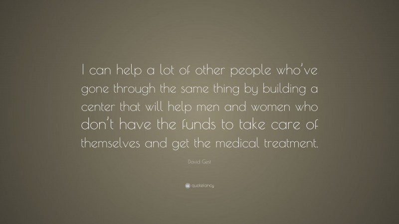 David Gest Quote: “I can help a lot of other people who’ve gone through the same thing by building a center that will help men and women who don’t have the funds to take care of themselves and get the medical treatment.”