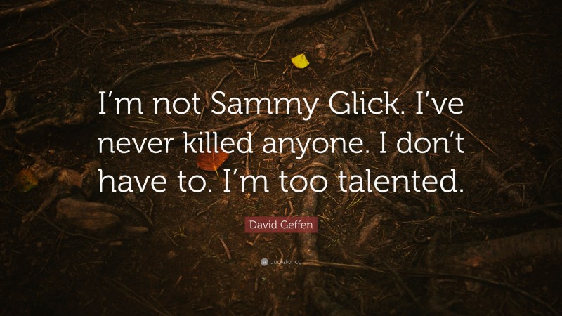 David Geffen Quote: “I’m not Sammy Glick. I’ve never killed anyone. I don’t have to. I’m too talented.”