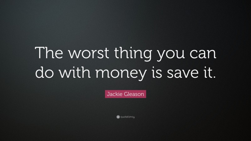 Jackie Gleason Quote: “The worst thing you can do with money is save it.”