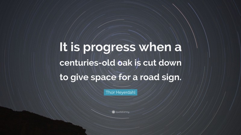 Thor Heyerdahl Quote: “It is progress when a centuries-old oak is cut down to give space for a road sign.”