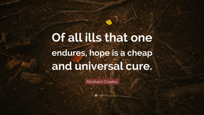 Abraham Cowley Quote: “Of all ills that one endures, hope is a cheap and universal cure.”