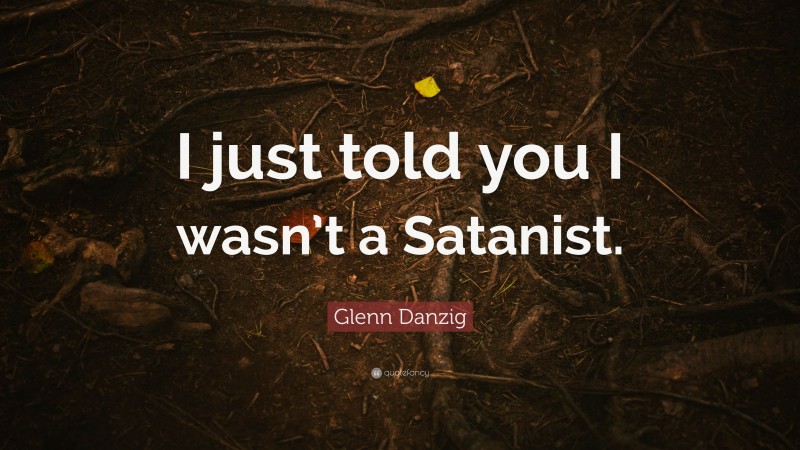Glenn Danzig Quote: “I just told you I wasn’t a Satanist.”