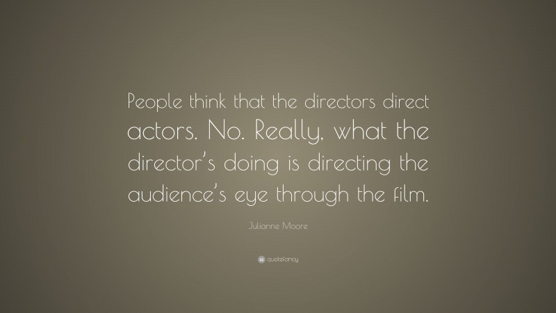 Julianne Moore Quote: “People think that the directors direct actors. No. Really, what the director’s doing is directing the audience’s eye through the film.”