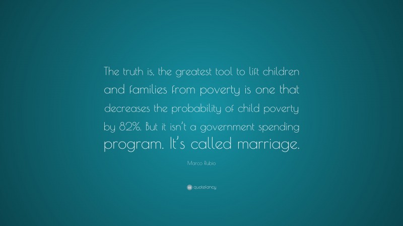 Marco Rubio Quote: “The truth is, the greatest tool to lift children and families from poverty is one that decreases the probability of child poverty by 82%. But it isn’t a government spending program. It’s called marriage.”