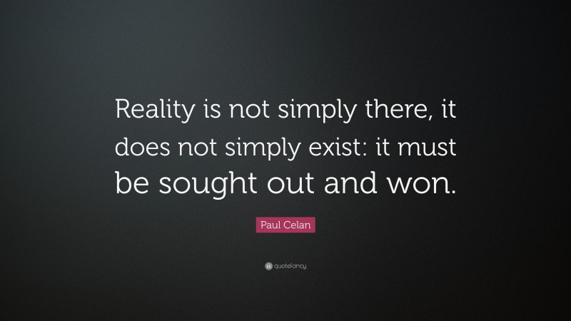 Paul Celan Quote: “Reality is not simply there, it does not simply exist: it must be sought out and won.”