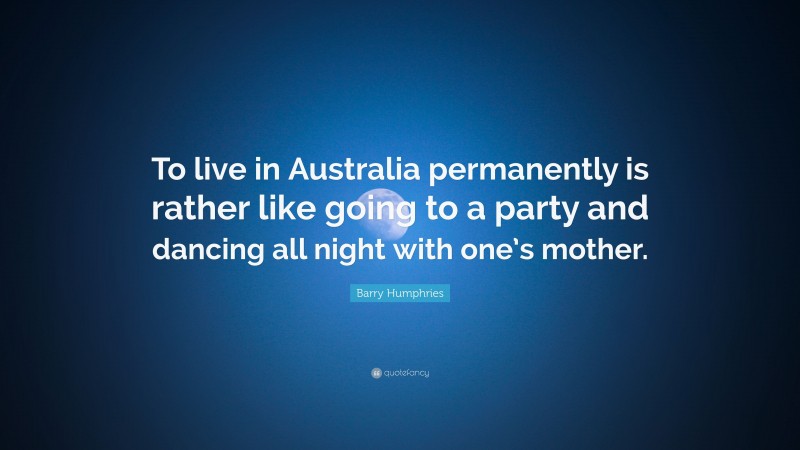Barry Humphries Quote: “To live in Australia permanently is rather like going to a party and dancing all night with one’s mother.”