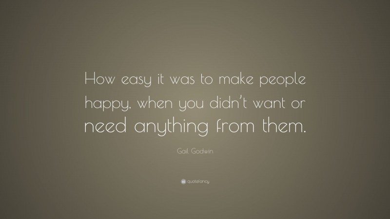 Gail Godwin Quote: “How easy it was to make people happy, when you didn’t want or need anything from them.”