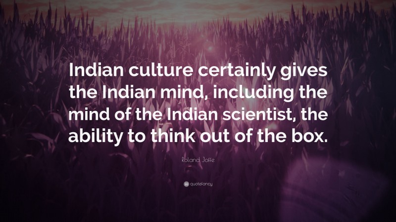 Roland Joffe Quote: “Indian culture certainly gives the Indian mind, including the mind of the Indian scientist, the ability to think out of the box.”