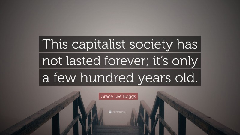 Grace Lee Boggs Quote: “This capitalist society has not lasted forever; it’s only a few hundred years old.”