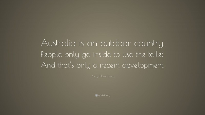 Barry Humphries Quote: “Australia is an outdoor country. People only go inside to use the toilet. And that’s only a recent development.”