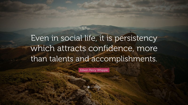 Edwin Percy Whipple Quote: “Even in social life, it is persistency which attracts confidence, more than talents and accomplishments.”