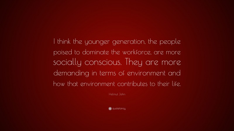 Helmut Jahn Quote: “I think the younger generation, the people poised to dominate the workforce, are more socially conscious. They are more demanding in terms of environment and how that environment contributes to their life.”