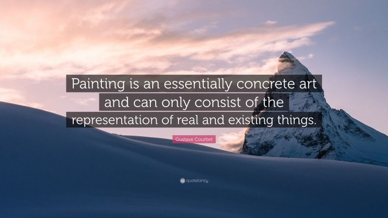 Gustave Courbet Quote: “Painting is an essentially concrete art and can only consist of the representation of real and existing things.”