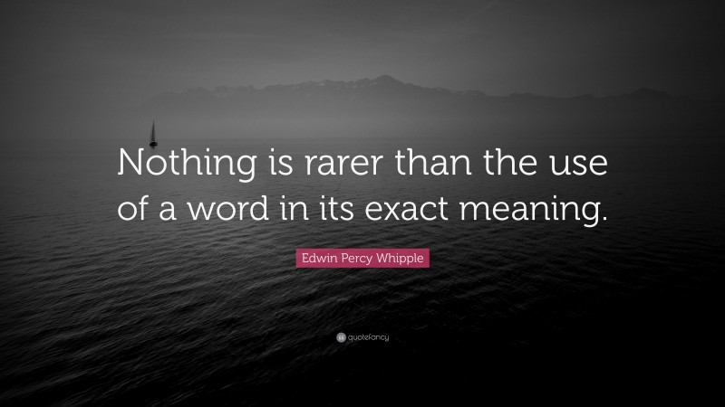 Edwin Percy Whipple Quote: “Nothing is rarer than the use of a word in its exact meaning.”