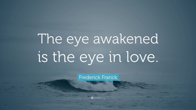 Frederick Franck Quote: “The eye awakened is the eye in love.”