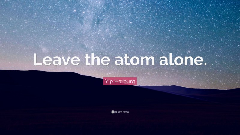 Yip Harburg Quote: “Leave the atom alone.”