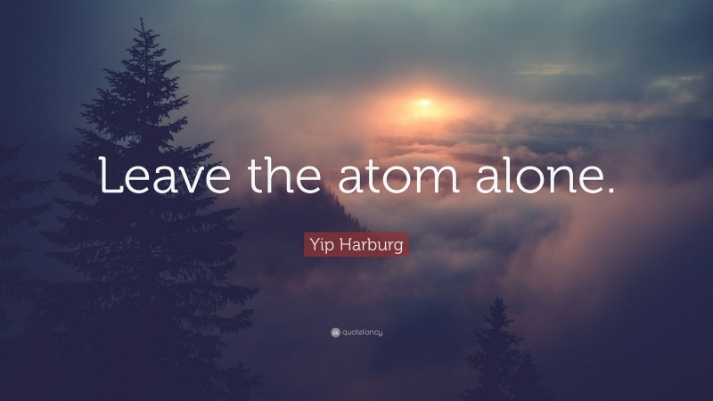 Yip Harburg Quote: “Leave the atom alone.”
