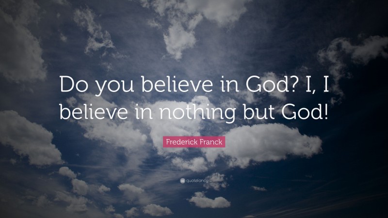 Frederick Franck Quote: “Do you believe in God? I, I believe in nothing but God!”