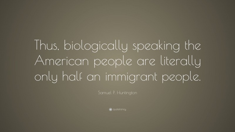 Samuel P. Huntington Quote: “Thus, biologically speaking the American people are literally only half an immigrant people.”