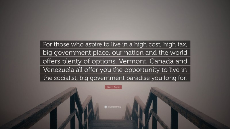 Marco Rubio Quote: “For those who aspire to live in a high cost, high tax, big government place, our nation and the world offers plenty of options. Vermont, Canada and Venezuela all offer you the opportunity to live in the socialist, big government paradise you long for.”
