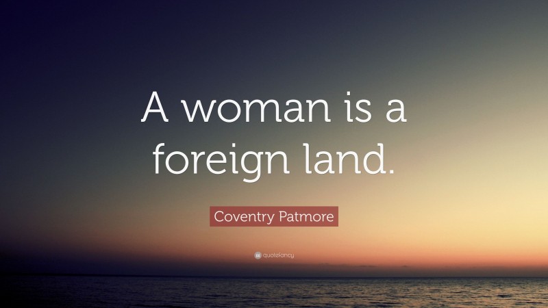 Coventry Patmore Quote: “A woman is a foreign land.”