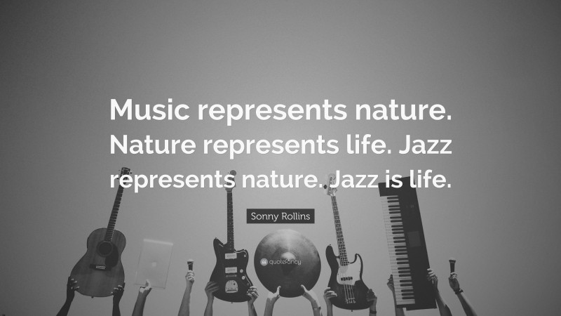 Sonny Rollins Quote: “Music represents nature. Nature represents life. Jazz represents nature. Jazz is life.”