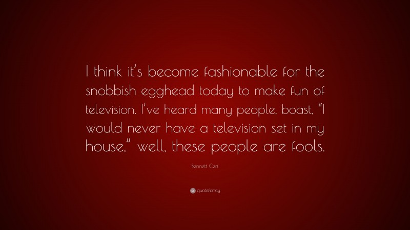 Bennett Cerf Quote: “I think it’s become fashionable for the snobbish egghead today to make fun of television. I’ve heard many people, boast, “I would never have a television set in my house,” well, these people are fools.”