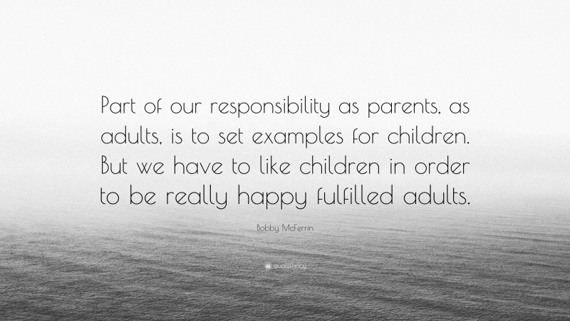 Bobby McFerrin Quote: “Part of our responsibility as parents, as adults, is to set examples for children. But we have to like children in order to be really happy fulfilled adults.”