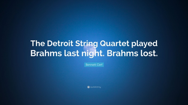 Bennett Cerf Quote: “The Detroit String Quartet played Brahms last night. Brahms lost.”