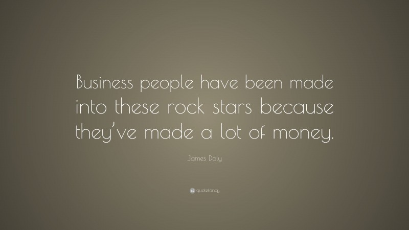 James Daly Quote: “Business people have been made into these rock stars because they’ve made a lot of money.”