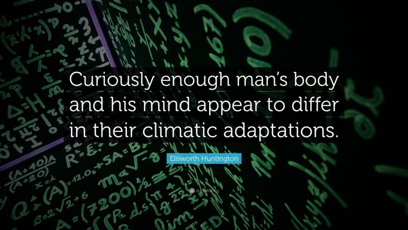 Ellsworth Huntington Quote: “Curiously enough man’s body and his mind appear to differ in their climatic adaptations.”