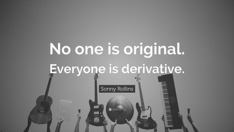 Sonny Rollins Quote: “No one is original. Everyone is derivative.”