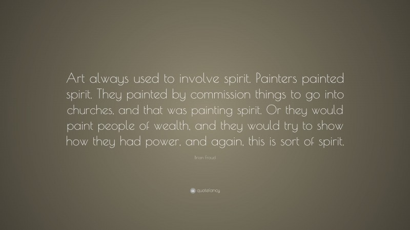Brian Froud Quote: “Art always used to involve spirit. Painters painted spirit. They painted by commission things to go into churches, and that was painting spirit. Or they would paint people of wealth, and they would try to show how they had power, and again, this is sort of spirit.”