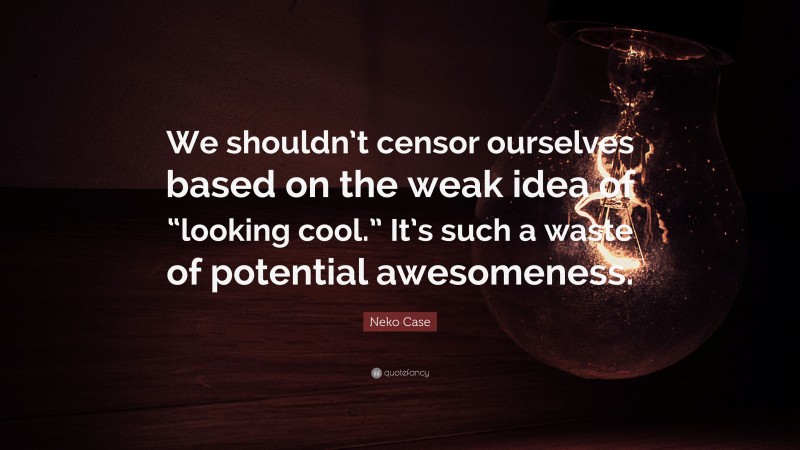 Neko Case Quote: “We shouldn’t censor ourselves based on the weak idea of “looking cool.” It’s such a waste of potential awesomeness.”