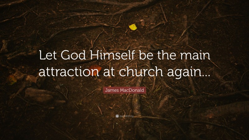James MacDonald Quote: “Let God Himself be the main attraction at church again...”