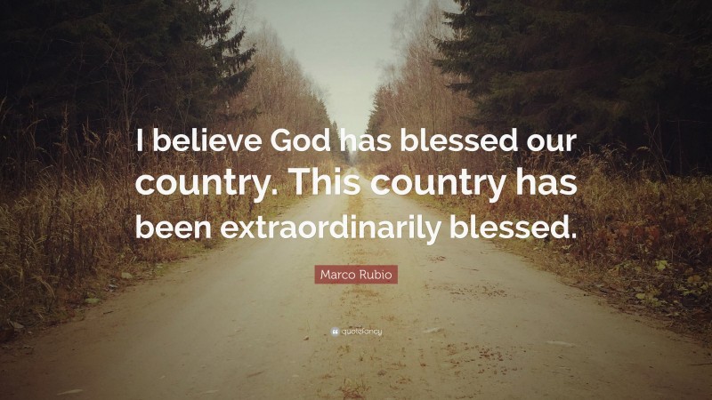 Marco Rubio Quote: “I believe God has blessed our country. This country has been extraordinarily blessed.”