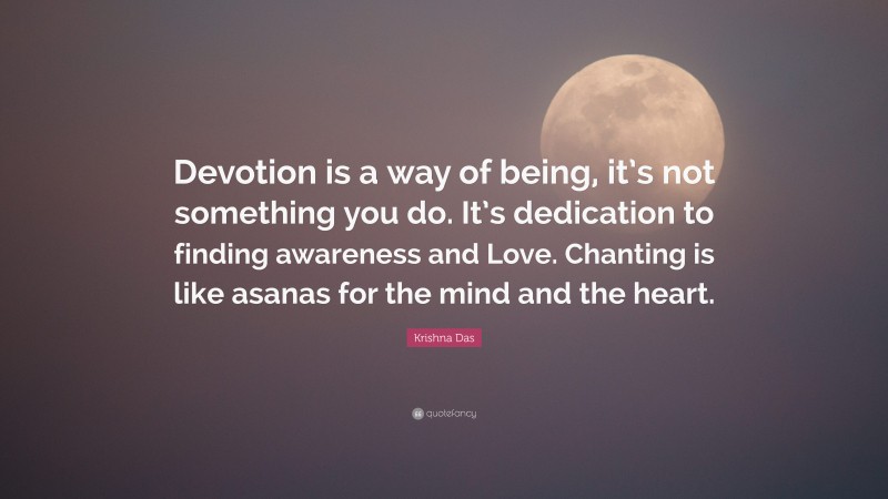 Krishna Das Quote: “Devotion is a way of being, it’s not something you do. It’s dedication to finding awareness and Love. Chanting is like asanas for the mind and the heart.”