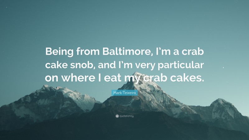 Mark Teixeira Quote: “Being from Baltimore, I’m a crab cake snob, and I’m very particular on where I eat my crab cakes.”