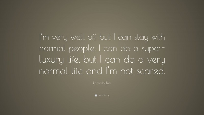 Riccardo Tisci Quote: “I’m very well off but I can stay with normal people. I can do a super-luxury life, but I can do a very normal life and I’m not scared.”