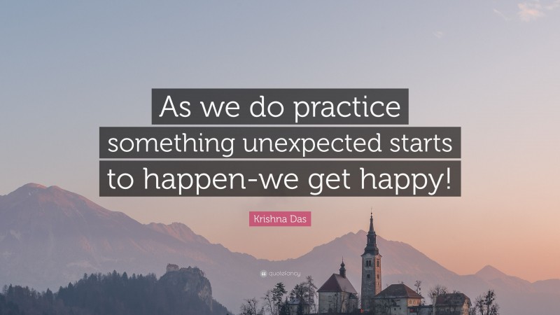 Krishna Das Quote: “As we do practice something unexpected starts to happen-we get happy!”