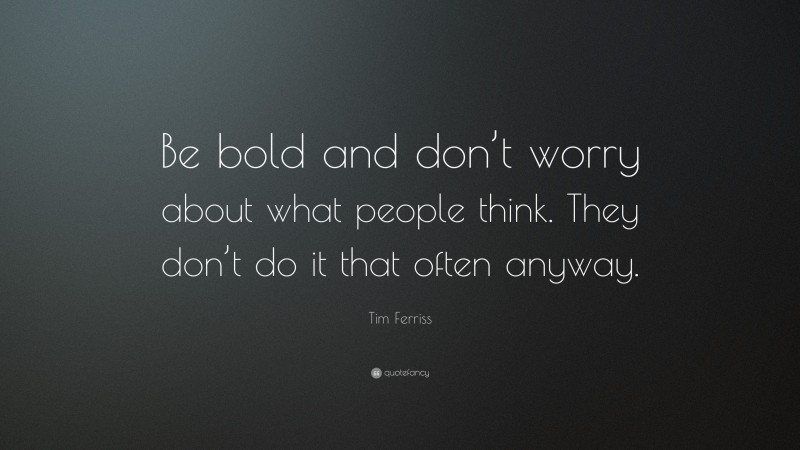 Tim Ferriss Quote: “Be bold and don’t worry about what people think. They don’t do it that often anyway.”