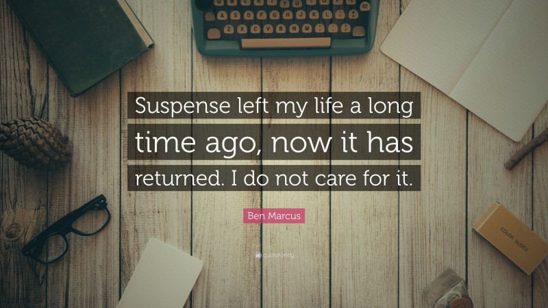 Ben Marcus Quote: “Suspense left my life a long time ago, now it has returned. I do not care for it.”