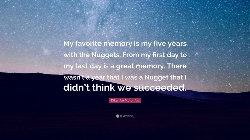Dikembe Mutombo Quote: “My favorite memory is my five years with the Nuggets. From my first day to my last day is a great memory. There wasn’t a year that I was a Nugget that I didn’t think we succeeded.”