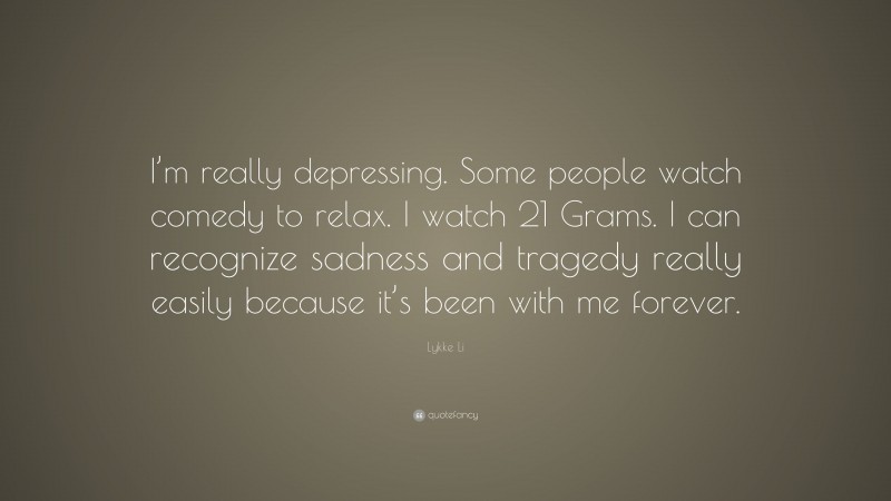 Lykke Li Quote: “I’m really depressing. Some people watch comedy to relax. I watch 21 Grams. I can recognize sadness and tragedy really easily because it’s been with me forever.”