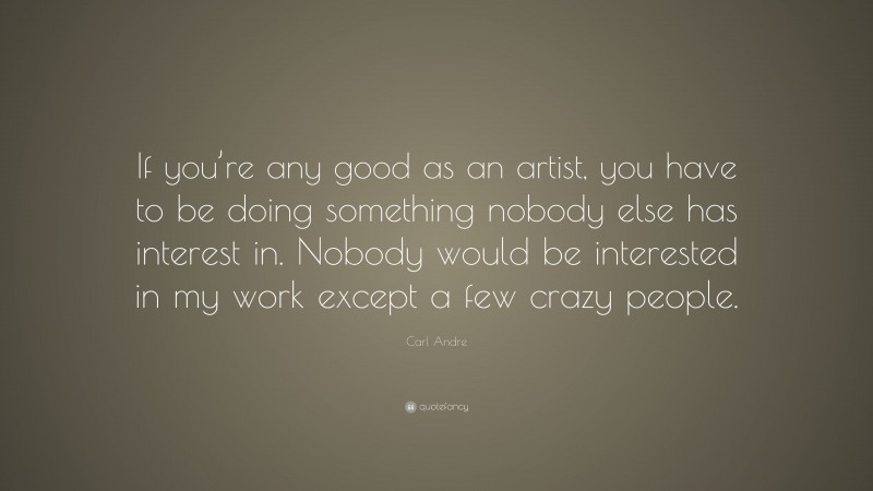 Carl Andre Quote: “If you’re any good as an artist, you have to be doing something nobody else has interest in. Nobody would be interested in my work except a few crazy people.”