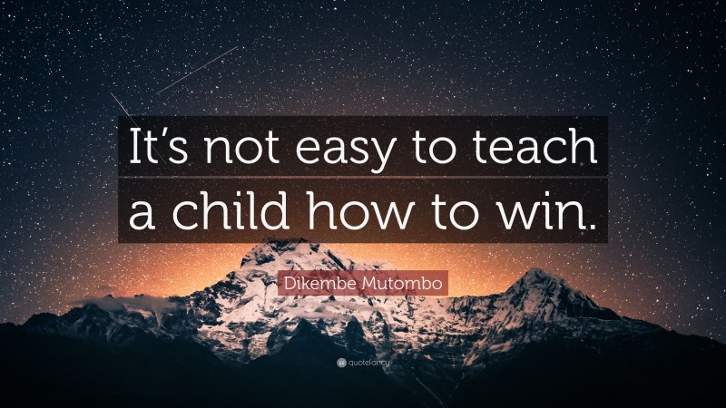 Dikembe Mutombo Quote: “It’s not easy to teach a child how to win.”