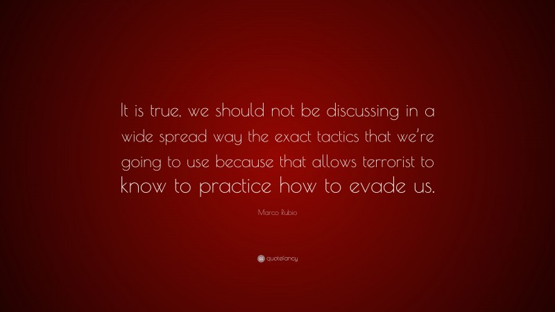 Marco Rubio Quote: “It is true, we should not be discussing in a wide spread way the exact tactics that we’re going to use because that allows terrorist to know to practice how to evade us.”