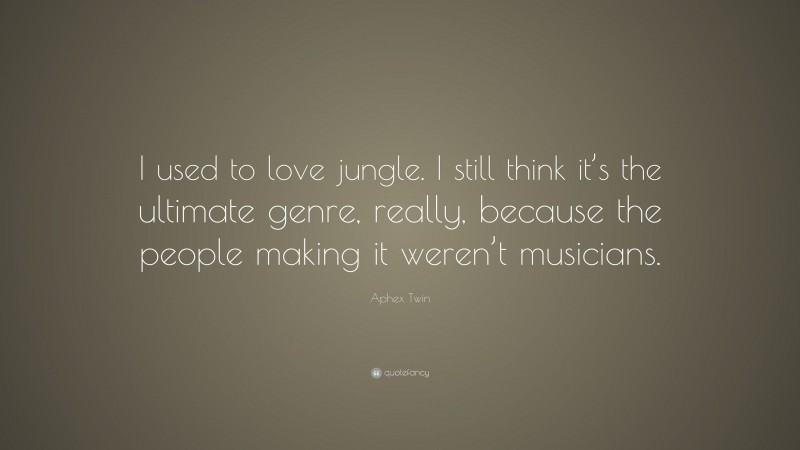Aphex Twin Quote: “I used to love jungle. I still think it’s the ultimate genre, really, because the people making it weren’t musicians.”